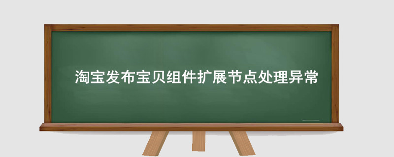 淘宝发布宝贝组件扩展节点处理异常是什么意思？