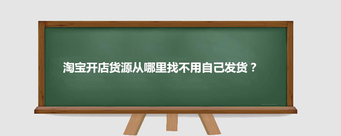淘宝开店货源从哪里找不用自己发货?
