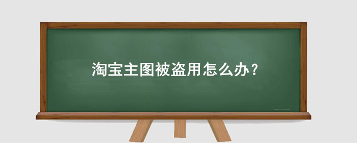 淘宝主图被盗用怎么办流程?怎么举报?
