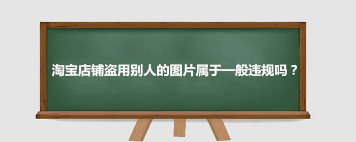 淘宝店铺盗用别人的图片属于一般违规吗?