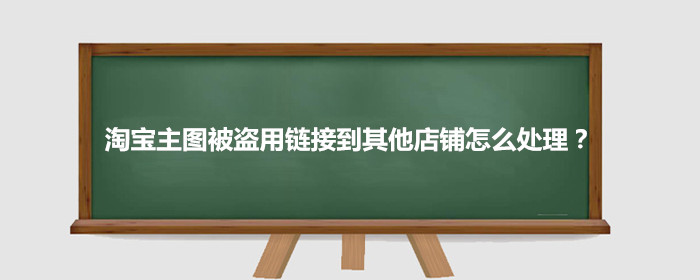淘宝主图被盗用链接到其他店铺怎么处理?