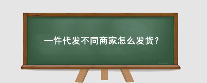 一件代发不同商家怎么发货?