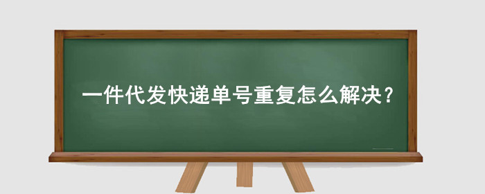 一件代发快递单号重复怎么解决?