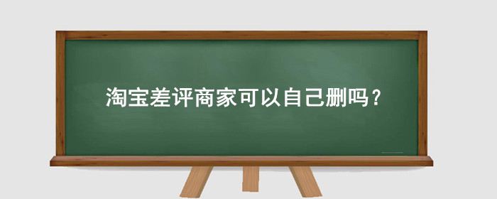 淘宝差评商家可以自己删吗?