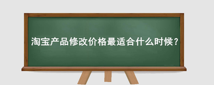 淘宝产品修改价格最适合什么时候?