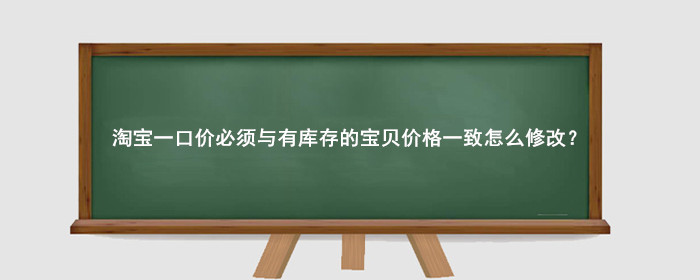 淘宝一口价必须与有库存的宝贝价格一致怎么修改?