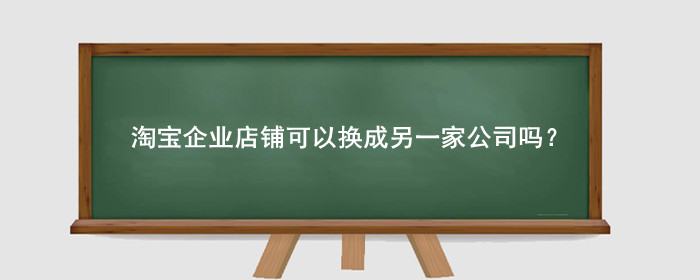 淘宝企业店铺可以换成另一家公司吗？