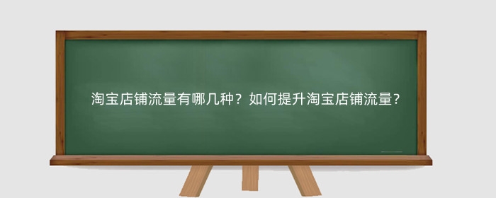 淘宝店铺流量有哪几种?如何提升淘宝店铺流量?