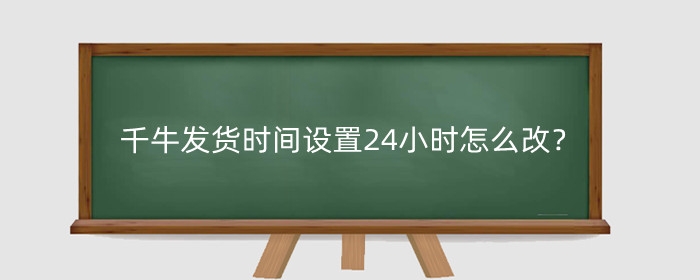千牛发货时间设置24小时怎么改?