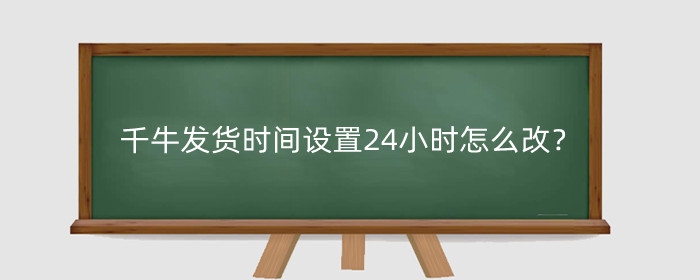 千牛发货时间设置24小时怎么改？