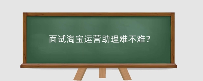 面试淘宝运营助理难不难?