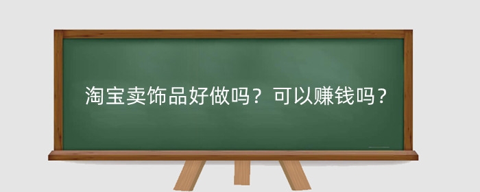 淘宝卖饰品好做吗?可以赚钱吗?