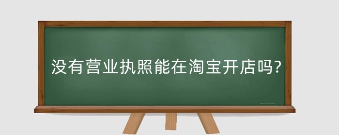 没有营业执照能在淘宝开店吗?营业执照有什么要求？