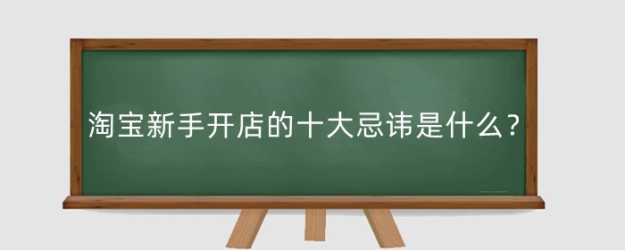 淘宝新手开店的十大忌讳是什么？审核不通过怎么办？