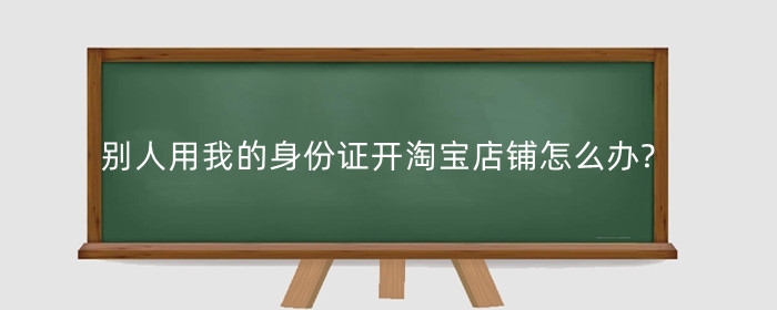 别人用我的身份证开淘宝店铺怎么办?有什么风险？