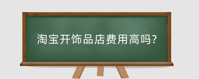 淘宝开饰品店费用高吗?需要多少钱?