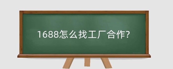 1688怎么找工厂合作?怎么找厂家货源?
