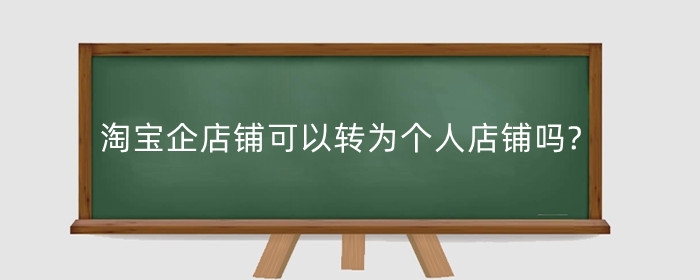 淘宝企店铺可以转为个人店铺吗?有哪些条件?
