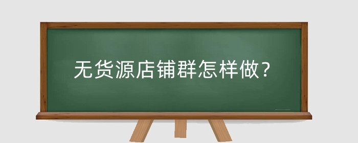 无货源店铺群怎样做?怎么经营有生意?