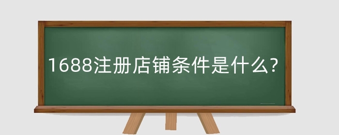 1688注册店铺条件是什么?注册要多少钱?