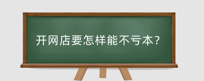 开网店要怎样能不亏本？需要注意哪些问题？