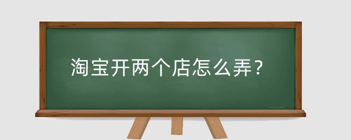 淘宝开两个店怎么弄？两个店怎么经营?