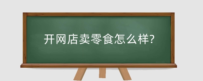 开网店卖零食怎么样?有什么好的推广方式?