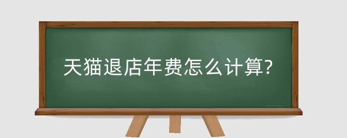 天猫退店年费怎么计算?年费怎么返还?