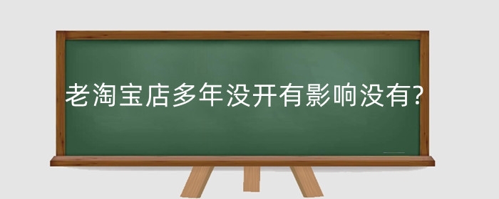老淘宝店多年没开有影响没有?没打理怎么恢复?