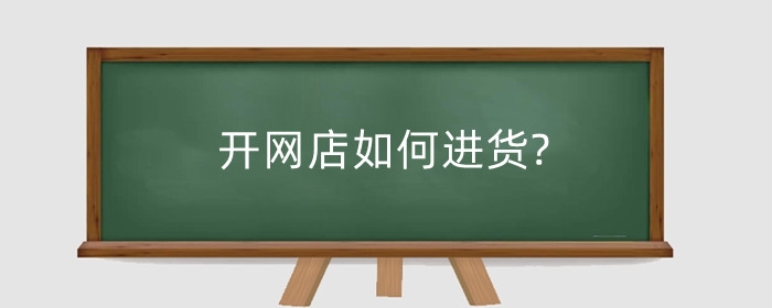 开网店如何进货?进货需要注意哪些?