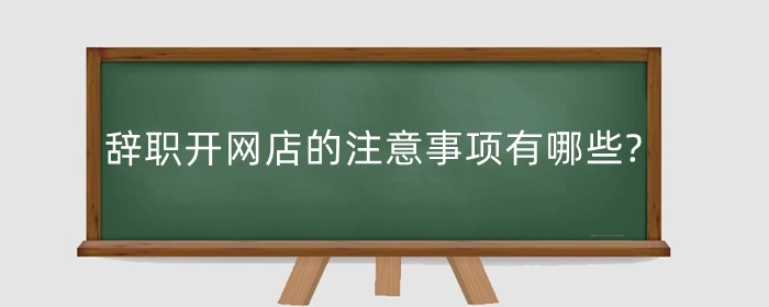 辞职开网店的注意事项有哪些?需要多少钱呢?