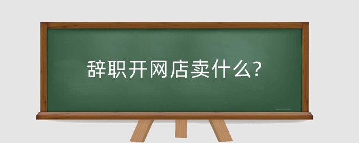 辞职开网店卖什么?辞职开网店攻略赚钱