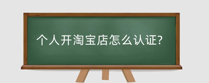 个人开淘宝店怎么认证?需要注意什么?