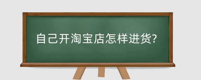 自己开淘宝店怎样进货?进货要注意什么?