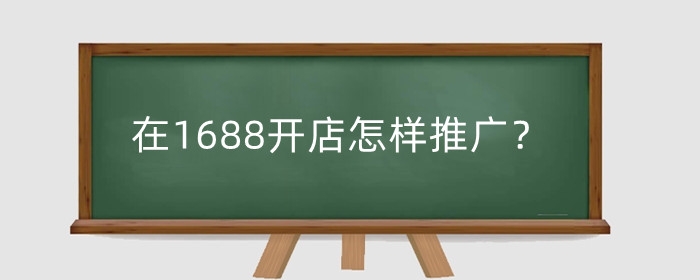 在1688开店怎样推广？怎么提高销量?