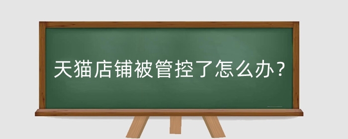 天猫店铺被管控了怎么办？退出后还能入驻吗？