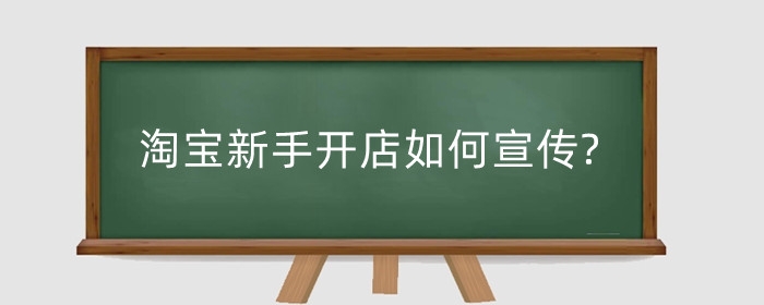 淘宝新手开店如何宣传?开店最重要的是什么?
