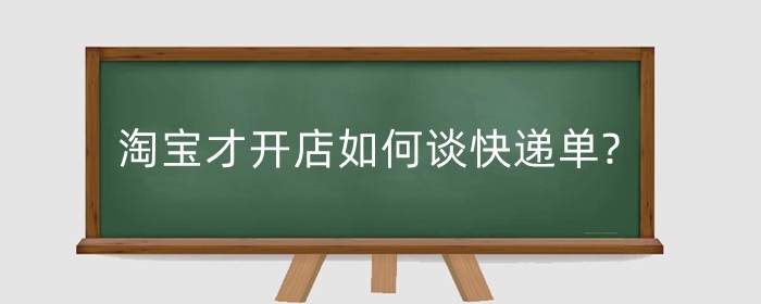 淘宝才开店如何谈快递单?要考虑哪些方面？