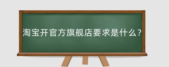 淘宝开官方旗舰店要求是什么?官方店和旗舰店有哪些区别?