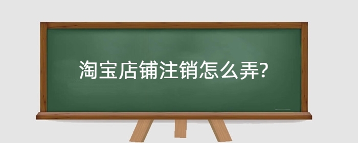 淘宝店铺注销怎么弄?要注意什么?