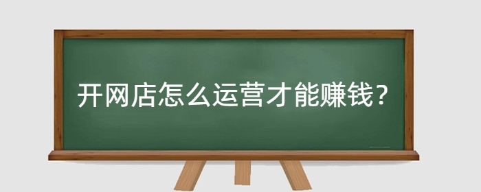 开网店怎么运营才能赚钱?成本有哪些?