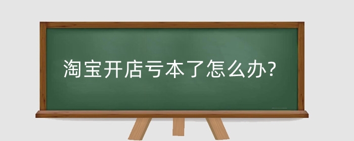 淘宝开店亏本了怎么办?一般亏在哪?