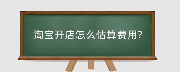 淘宝开店怎么估算费用?前期怎么做起来?
