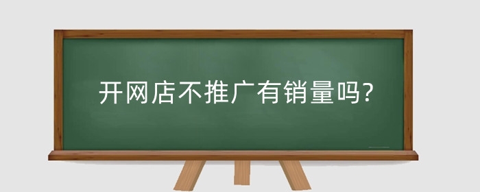 开网店不推广有销量吗?怕没人买怎么办?