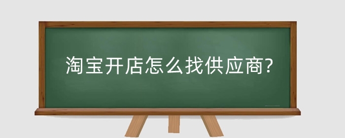淘宝开店怎么找供应商?开店需要注意什么?