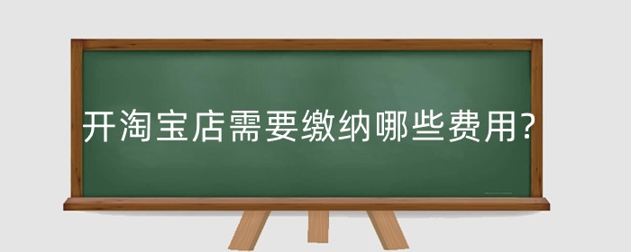 开淘宝店需要缴纳哪些费用?服务费怎么收取?