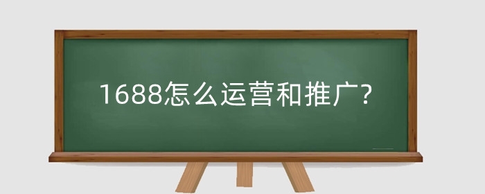 1688怎么运营和推广?新店铺怎么做起来？