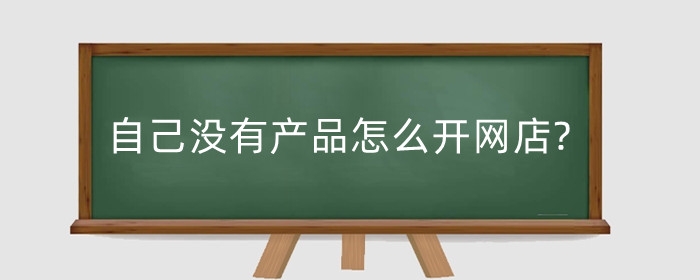 自己没有产品怎么开网店?新手适合开什么店?
