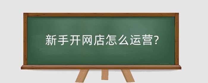 新手开网店怎么运营?怎么把流量做起来?