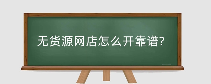 无货源网店怎么开靠谱?大学生怎么做?